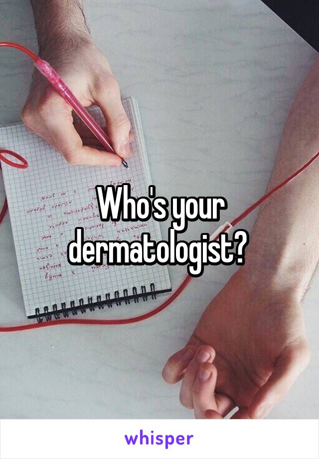 Who's your dermatologist? 