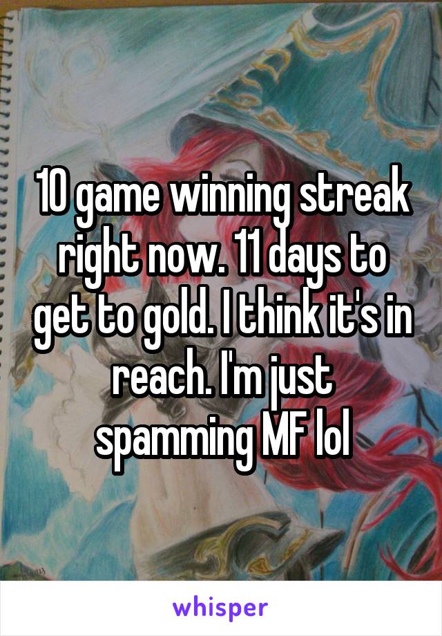 10 game winning streak right now. 11 days to get to gold. I think it's in reach. I'm just spamming MF lol