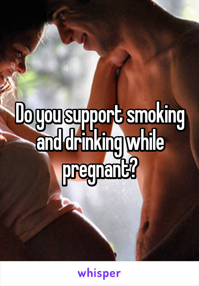 Do you support smoking and drinking while pregnant?