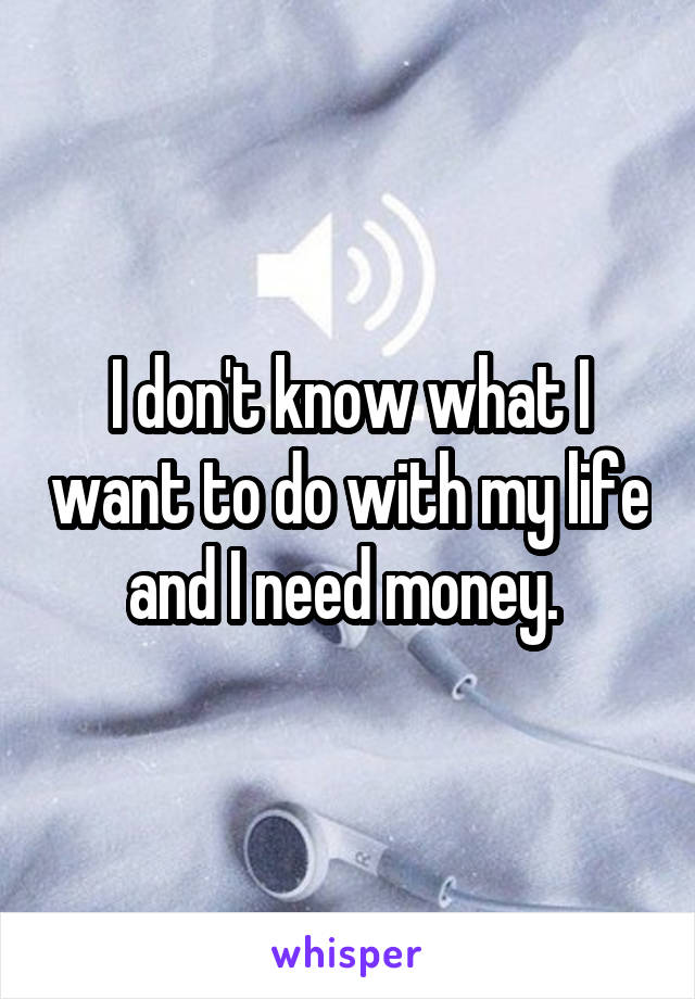 I don't know what I want to do with my life and I need money. 