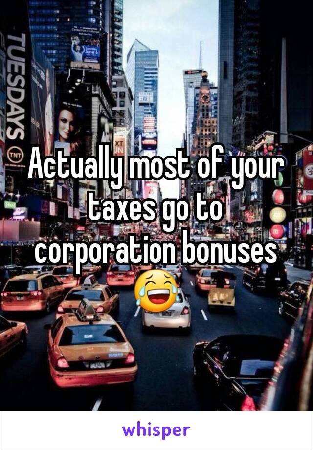 Actually most of your taxes go to corporation bonuses 😂