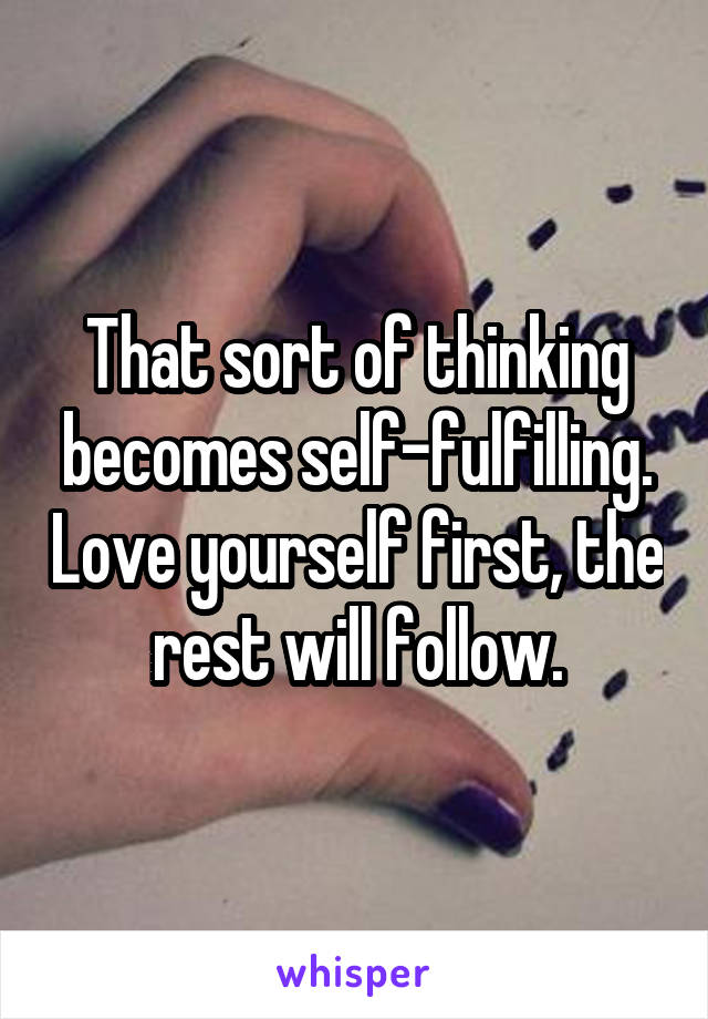 That sort of thinking becomes self-fulfilling. Love yourself first, the rest will follow.