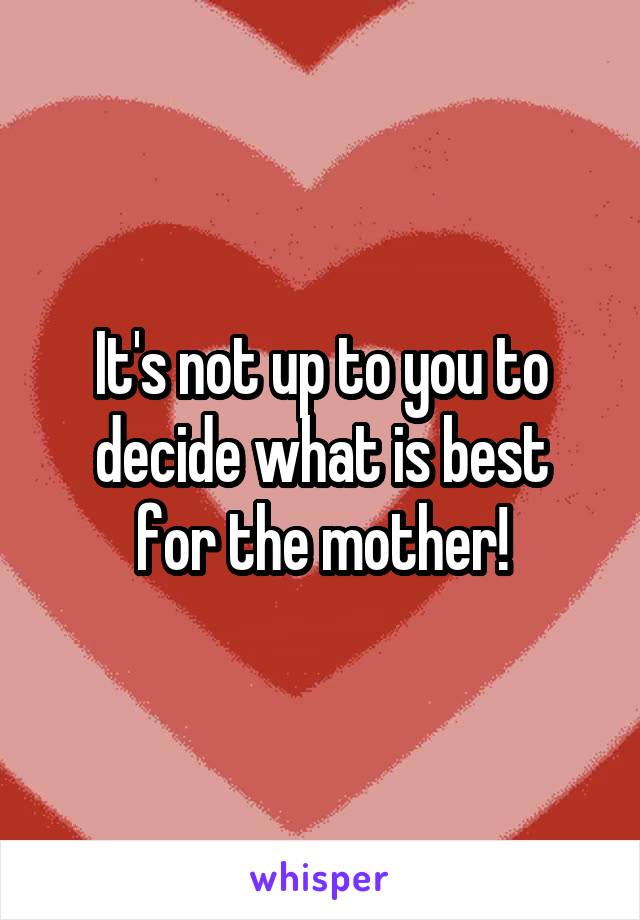 It's not up to you to decide what is best
 for the mother! 