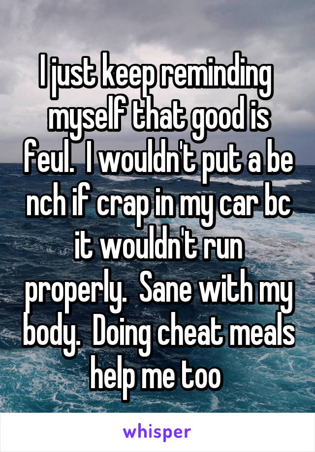 I just keep reminding  myself that good is feul.  I wouldn't put a be nch if crap in my car bc it wouldn't run properly.  Sane with my body.  Doing cheat meals help me too 