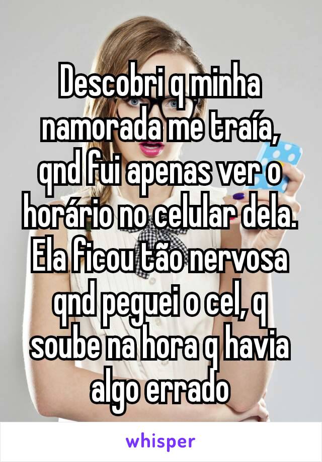 Descobri q minha namorada me traía, qnd fui apenas ver o horário no celular dela. Ela ficou tão nervosa qnd peguei o cel, q soube na hora q havia algo errado