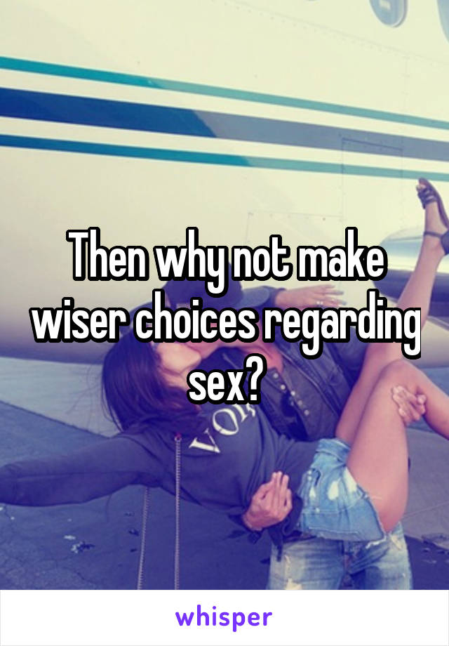 Then why not make wiser choices regarding sex?