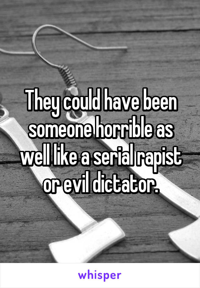 They could have been someone horrible as well like a serial rapist or evil dictator.