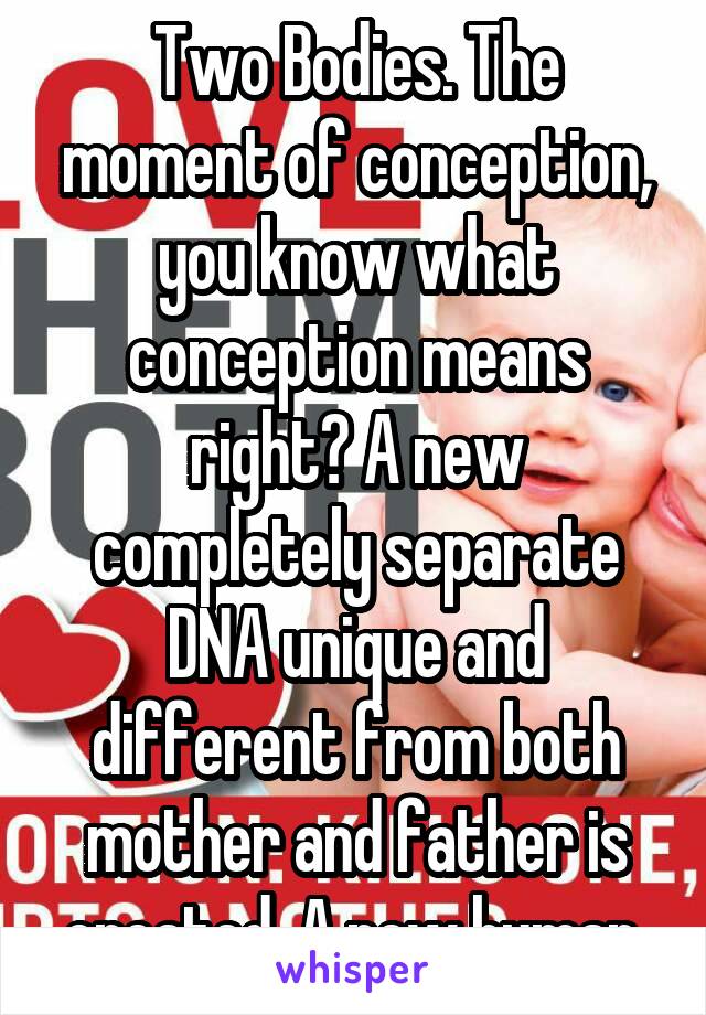 Two Bodies. The moment of conception, you know what conception means right? A new completely separate DNA unique and different from both mother and father is created. A new human.