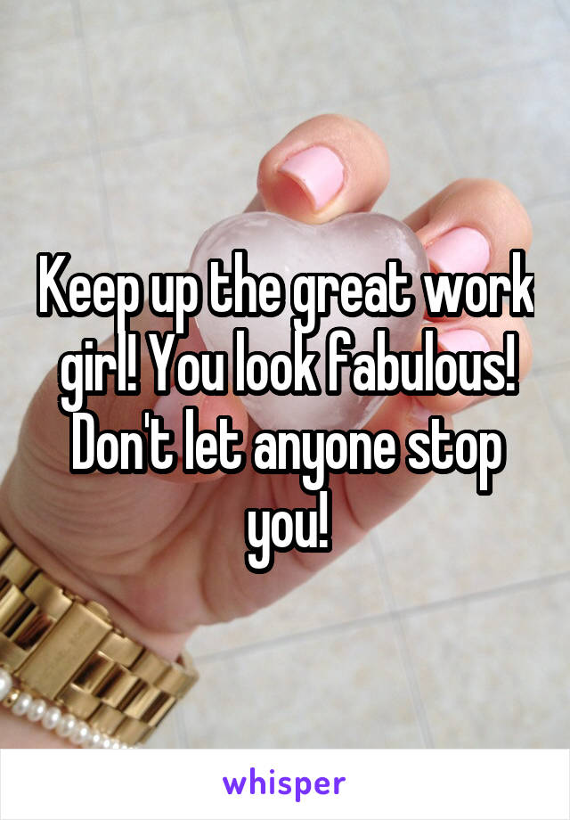 Keep up the great work girl! You look fabulous! Don't let anyone stop you!