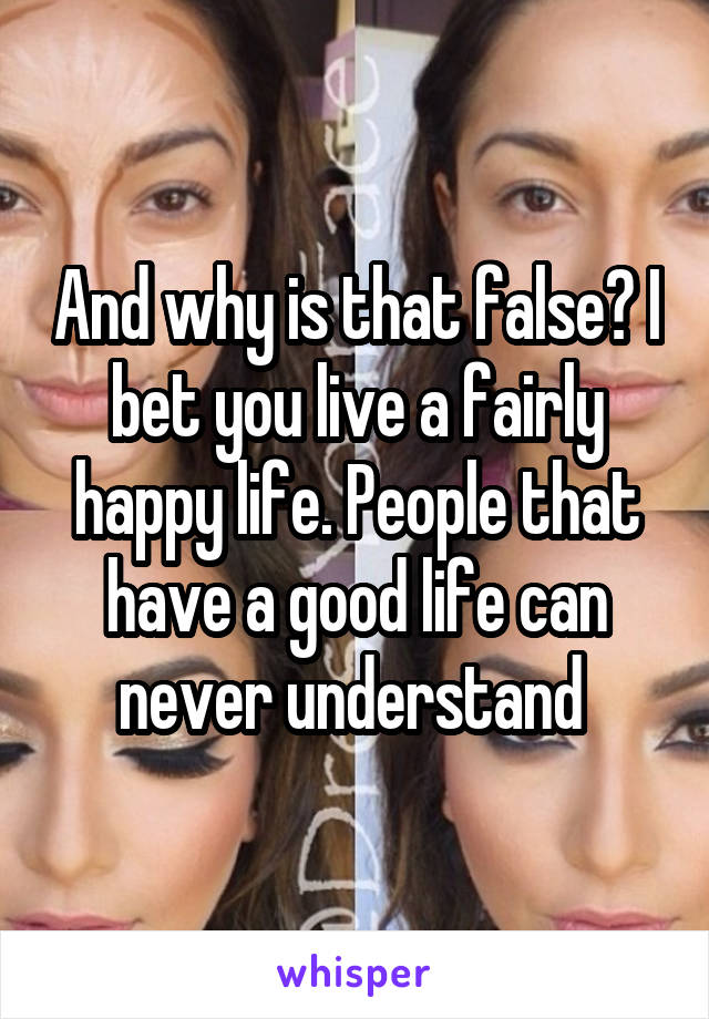 And why is that false? I bet you live a fairly happy life. People that have a good life can never understand 