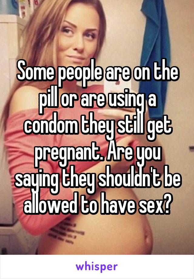 Some people are on the pill or are using a condom they still get pregnant. Are you saying they shouldn't be allowed to have sex?