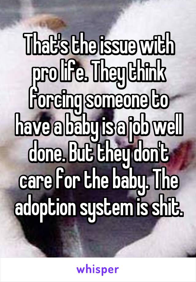 That's the issue with pro life. They think forcing someone to have a baby is a job well done. But they don't care for the baby. The adoption system is shit. 