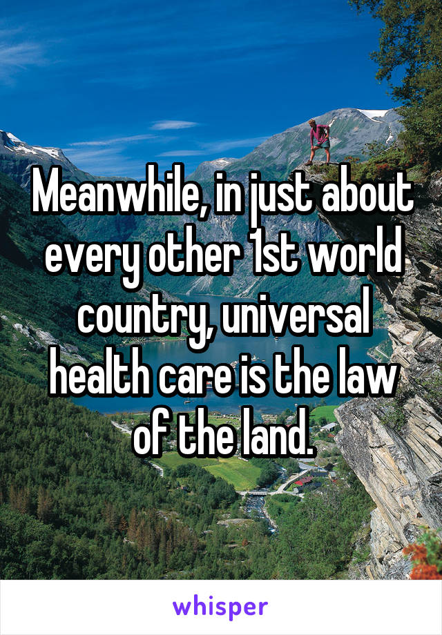 Meanwhile, in just about every other 1st world country, universal health care is the law of the land.