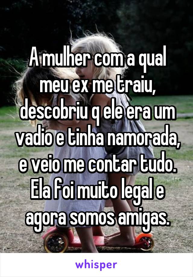 A mulher com a qual meu ex me traiu, descobriu q ele era um vadio e tinha namorada, e veio me contar tudo. Ela foi muito legal e agora somos amigas.