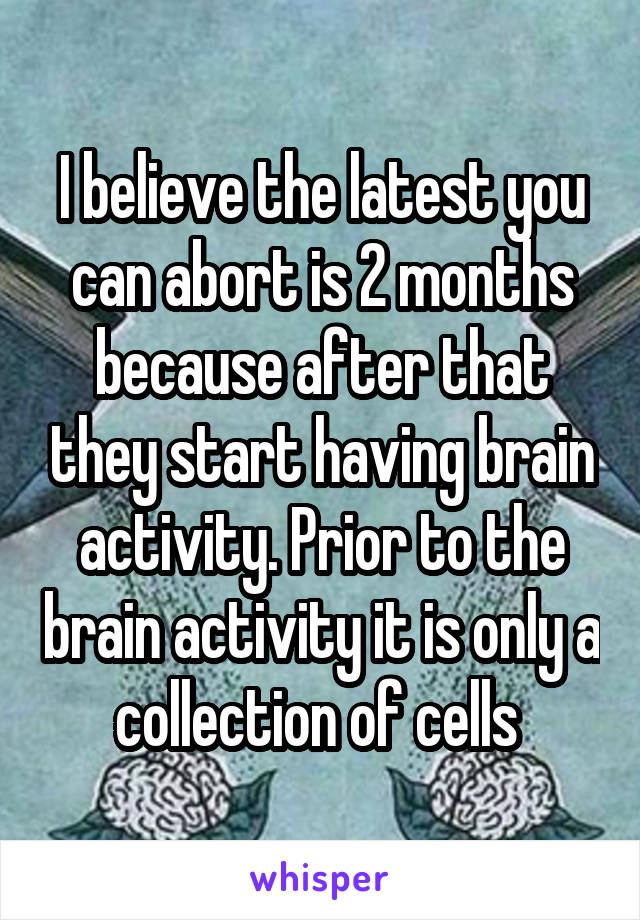 I believe the latest you can abort is 2 months because after that they start having brain activity. Prior to the brain activity it is only a collection of cells 