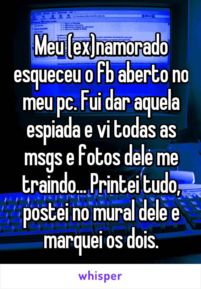 Meu (ex)namorado esqueceu o fb aberto no meu pc. Fui dar aquela espiada e vi todas as msgs e fotos dele me traindo... Printei tudo, postei no mural dele e marquei os dois.