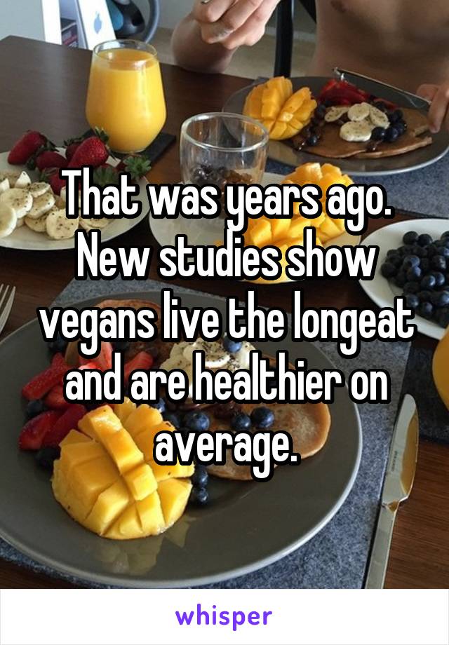 That was years ago. New studies show vegans live the longeat and are healthier on average.