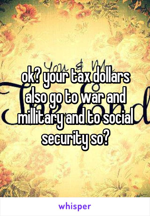 ok? your tax dollars also go to war and millitary and to social security so?