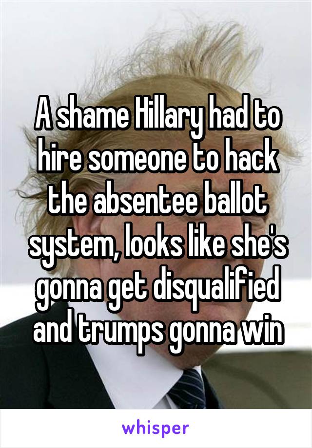 A shame Hillary had to hire someone to hack the absentee ballot system, looks like she's gonna get disqualified and trumps gonna win