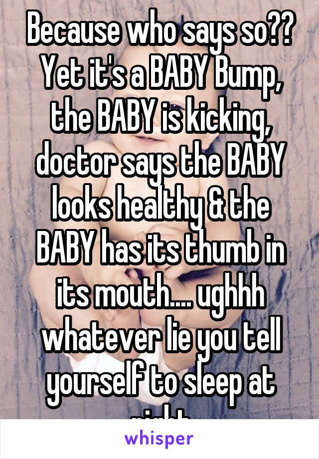 Because who says so?? Yet it's a BABY Bump, the BABY is kicking, doctor says the BABY looks healthy & the BABY has its thumb in its mouth.... ughhh whatever lie you tell yourself to sleep at night