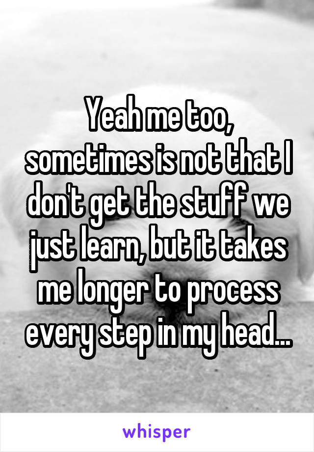 Yeah me too, sometimes is not that I don't get the stuff we just learn, but it takes me longer to process every step in my head...