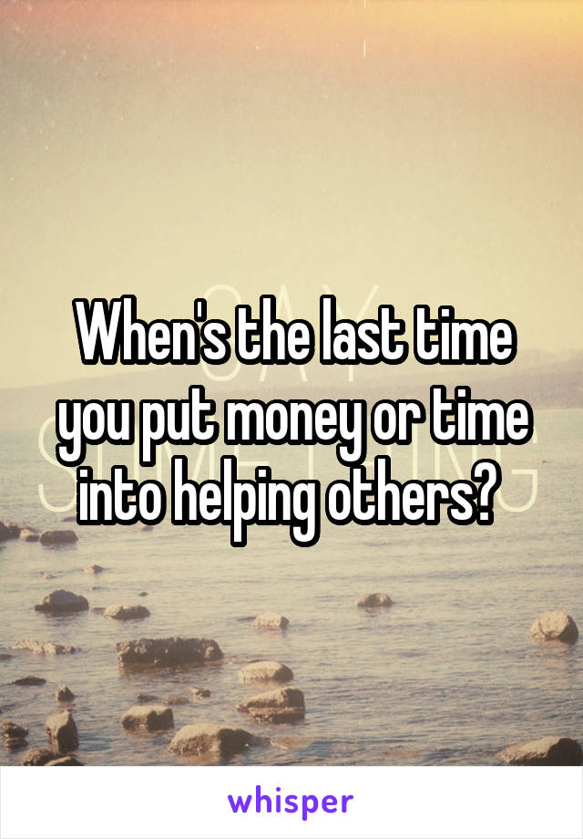 When's the last time you put money or time into helping others? 