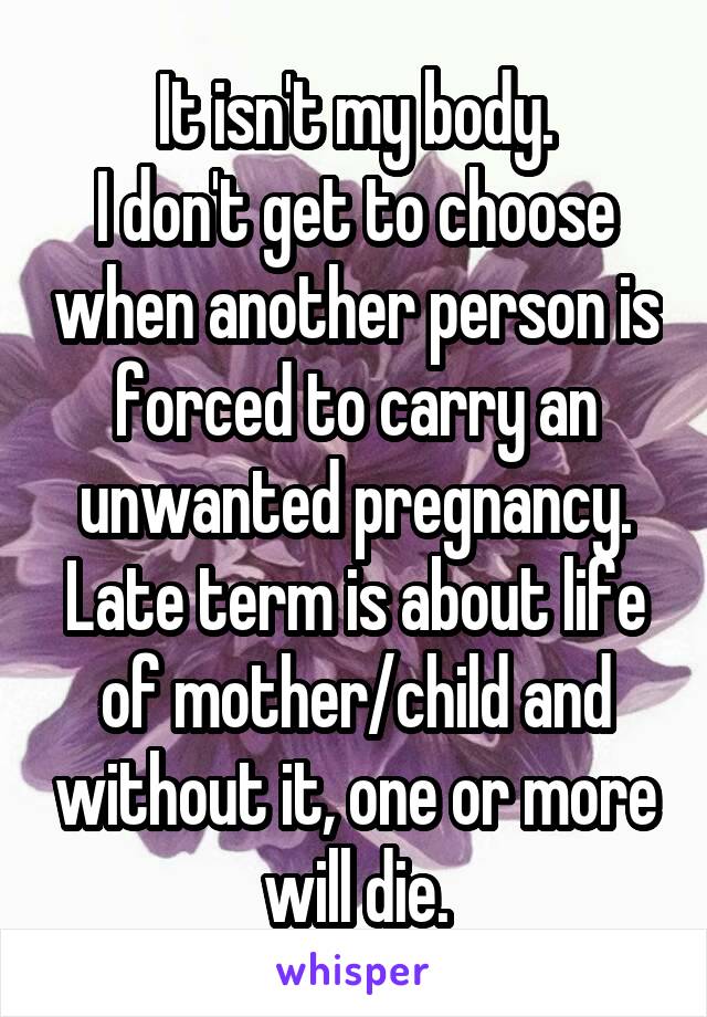 It isn't my body.
I don't get to choose when another person is forced to carry an unwanted pregnancy.
Late term is about life of mother/child and without it, one or more will die.