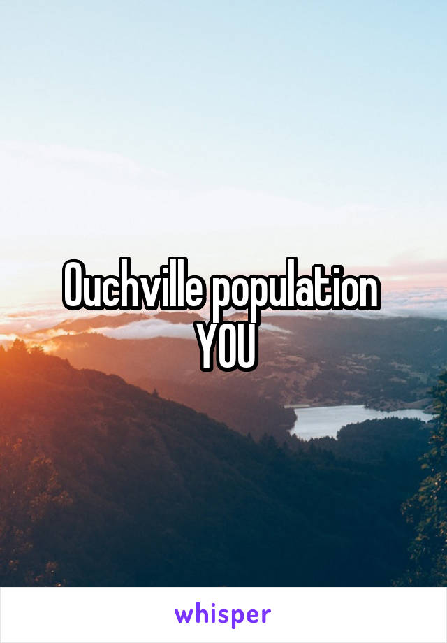 Ouchville population 
YOU