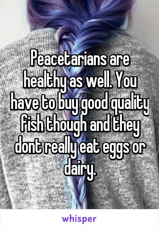 Peacetarians are healthy as well. You have to buy good quality fish though and they dont really eat eggs or dairy.
