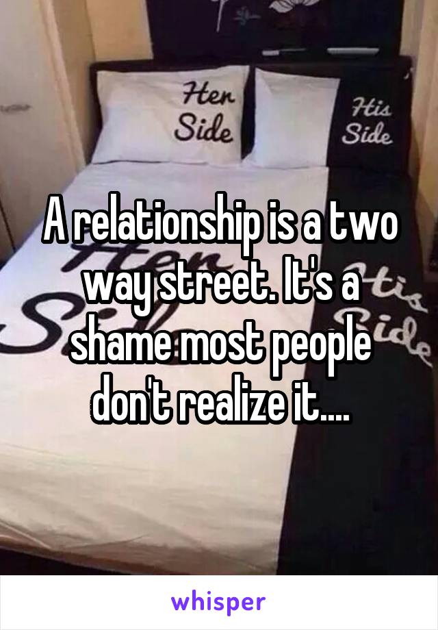 A relationship is a two way street. It's a shame most people don't realize it....
