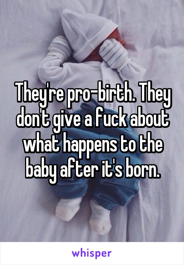 They're pro-birth. They don't give a fuck about what happens to the baby after it's born.