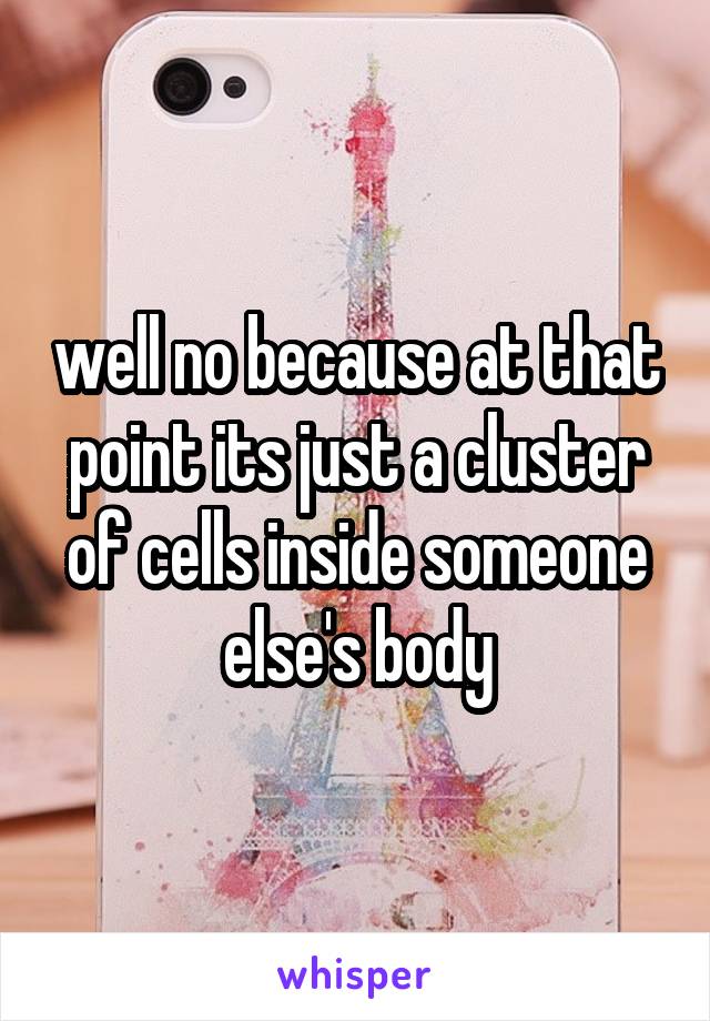 well no because at that point its just a cluster of cells inside someone else's body