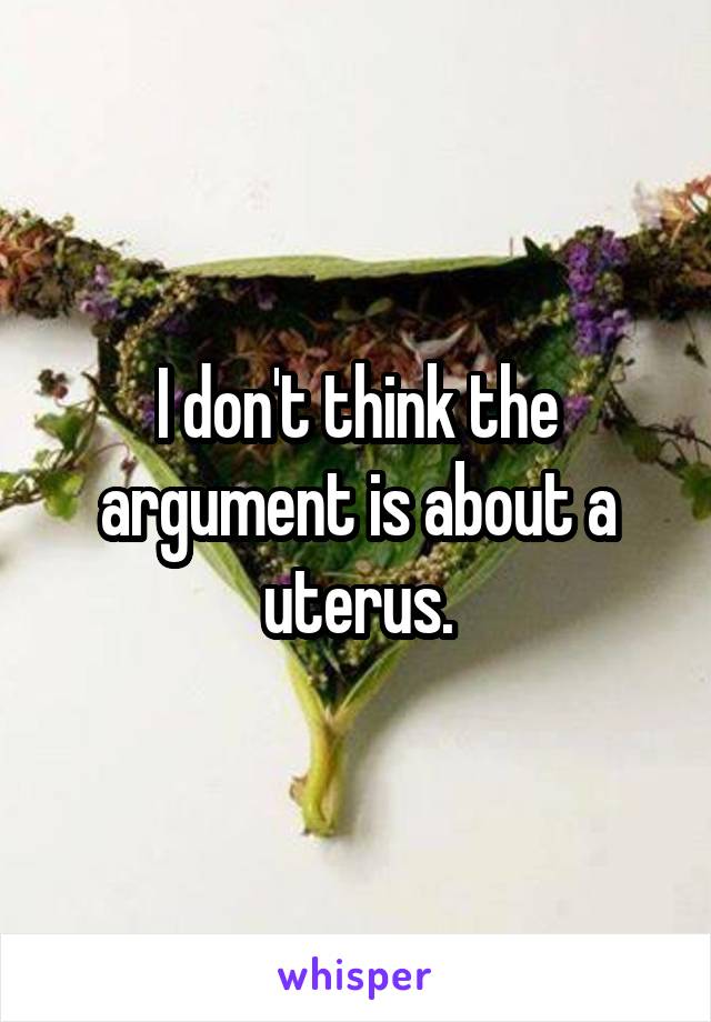 I don't think the argument is about a uterus.