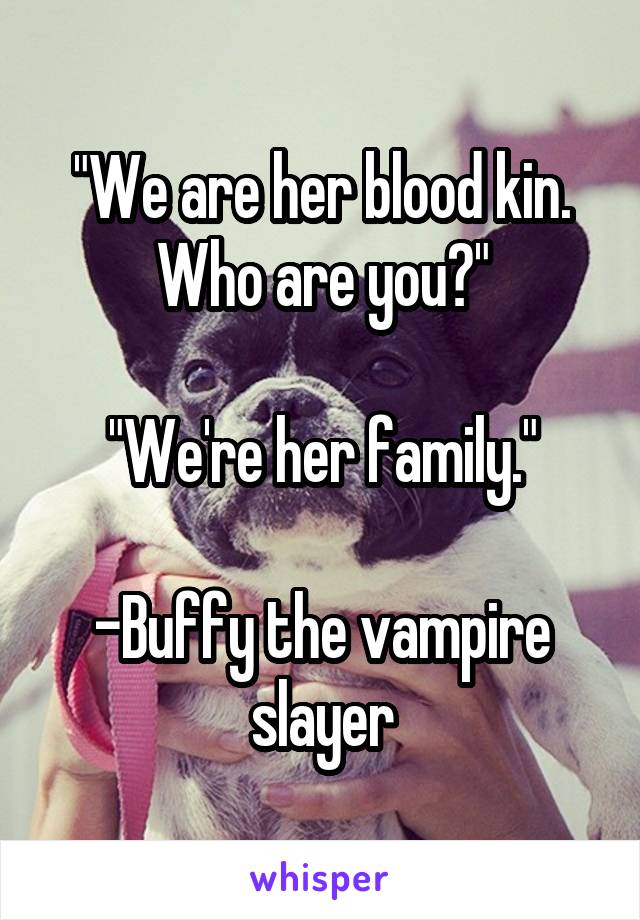 "We are her blood kin. Who are you?"

"We're her family."

-Buffy the vampire slayer