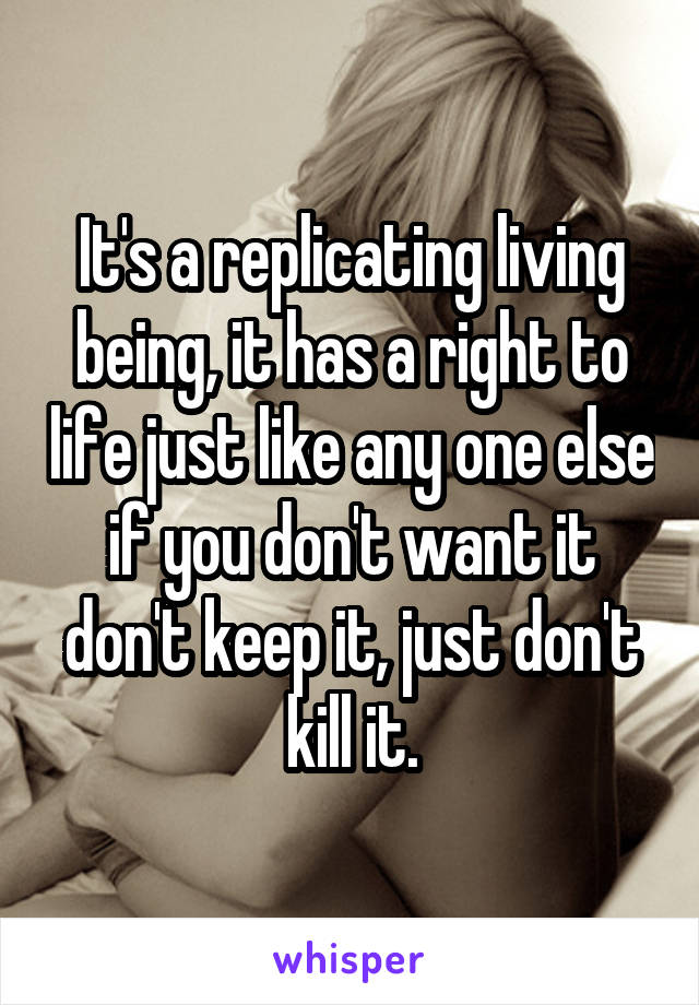 It's a replicating living being, it has a right to life just like any one else if you don't want it don't keep it, just don't kill it.