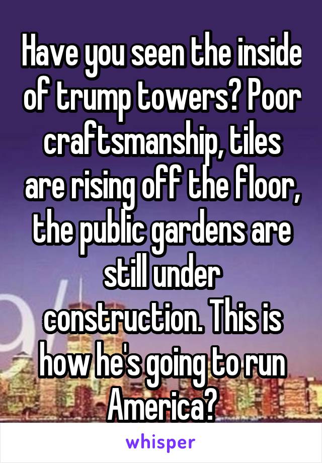 Have you seen the inside of trump towers? Poor craftsmanship, tiles are rising off the floor, the public gardens are still under construction. This is how he's going to run America?