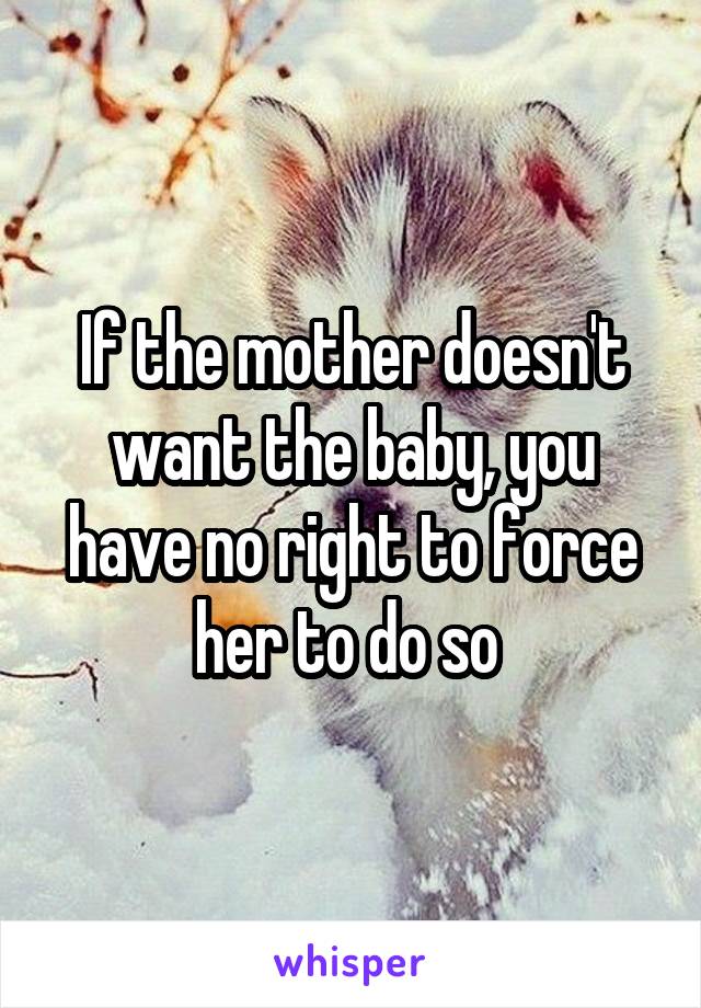 If the mother doesn't want the baby, you have no right to force her to do so 