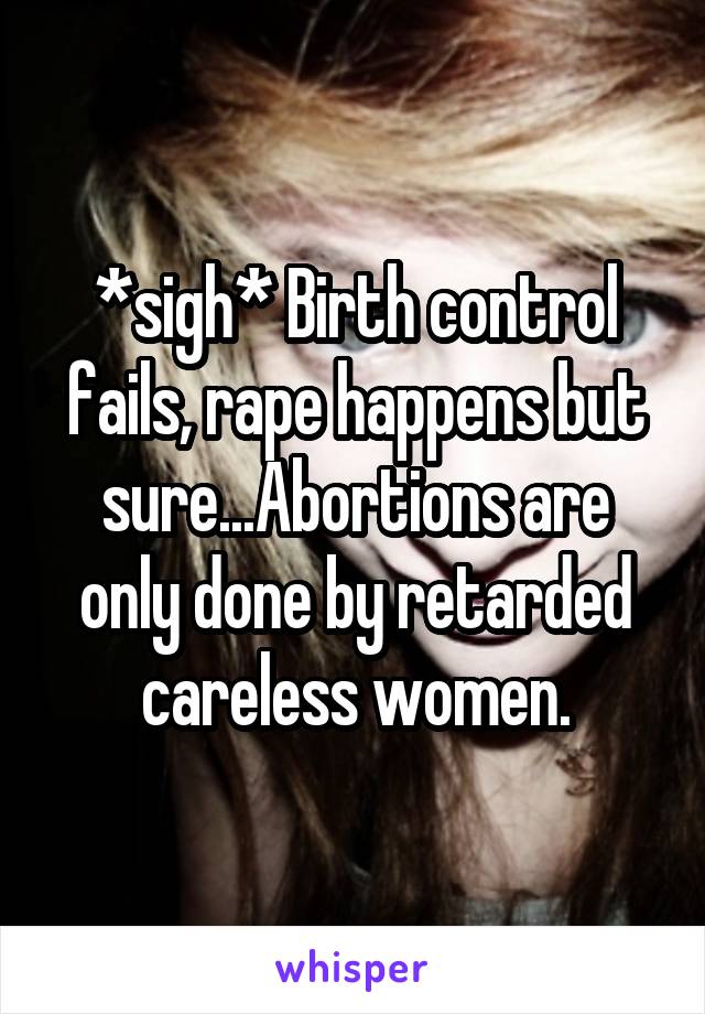 *sigh* Birth control fails, rape happens but sure...Abortions are only done by retarded careless women.