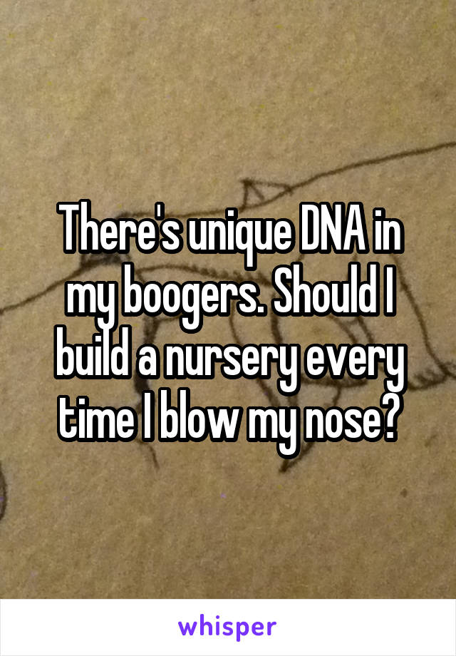 There's unique DNA in my boogers. Should I build a nursery every time I blow my nose?