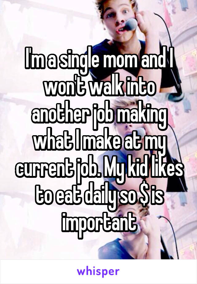 I'm a single mom and I won't walk into another job making what I make at my current job. My kid likes to eat daily so $ is important