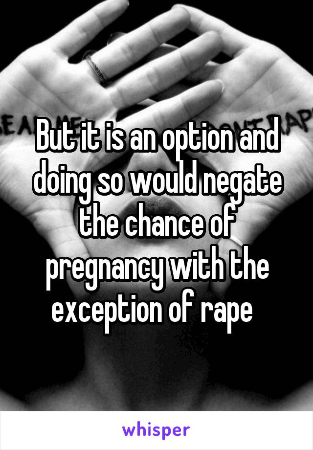 But it is an option and doing so would negate the chance of pregnancy with the exception of rape  