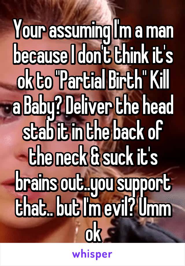 Your assuming I'm a man because I don't think it's ok to "Partial Birth" Kill a Baby? Deliver the head stab it in the back of the neck & suck it's brains out..you support that.. but I'm evil? Umm ok