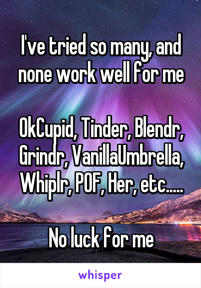 I've tried so many, and none work well for me

OkCupid, Tinder, Blendr, Grindr, VanillaUmbrella, Whiplr, POF, Her, etc.....

No luck for me
