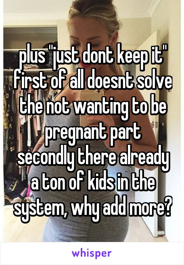 plus "just dont keep it" first of all doesnt solve the not wanting to be pregnant part
secondly there already a ton of kids in the system, why add more?