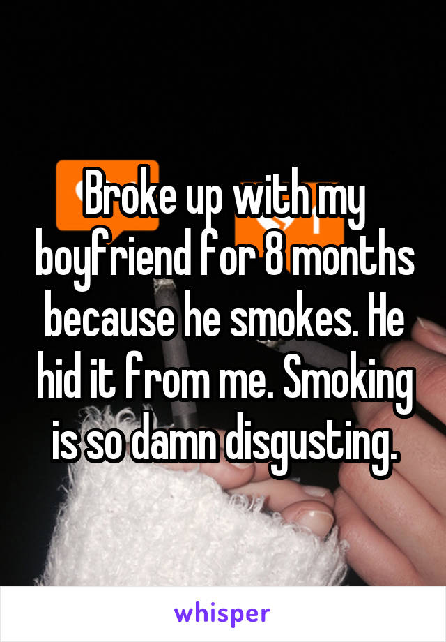 Broke up with my boyfriend for 8 months because he smokes. He hid it from me. Smoking is so damn disgusting.