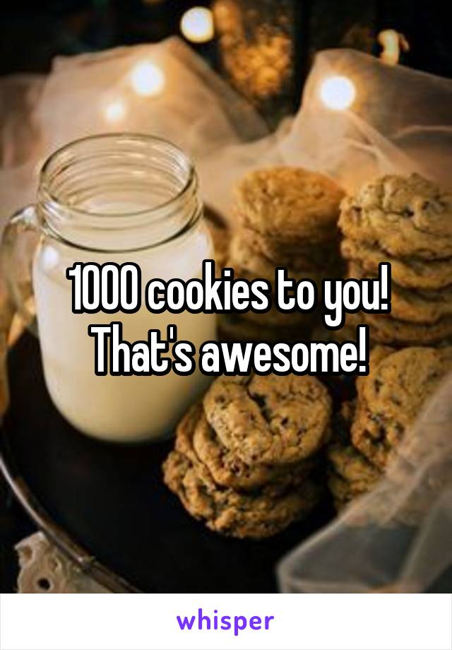 1000 cookies to you! That's awesome!