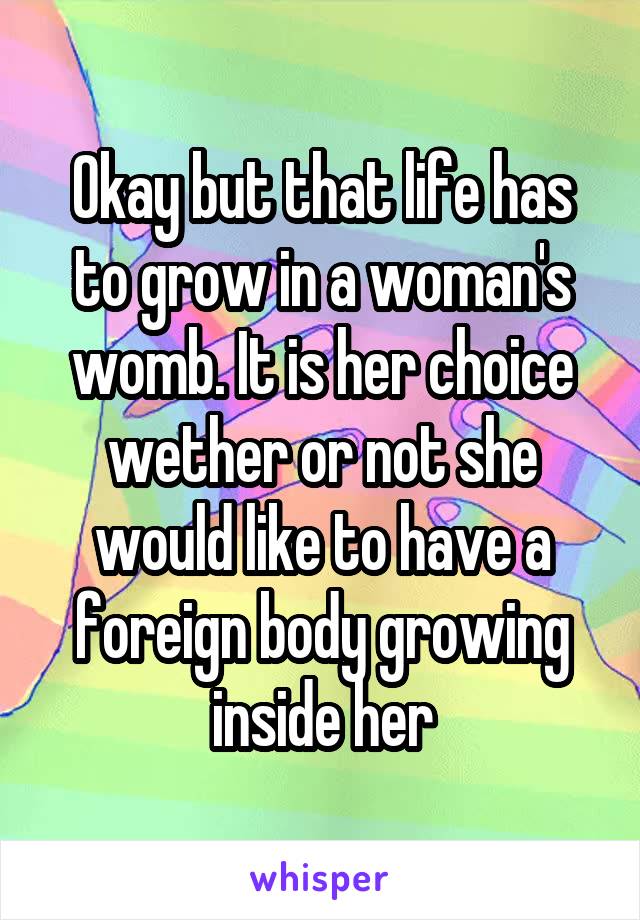Okay but that life has to grow in a woman's womb. It is her choice wether or not she would like to have a foreign body growing inside her