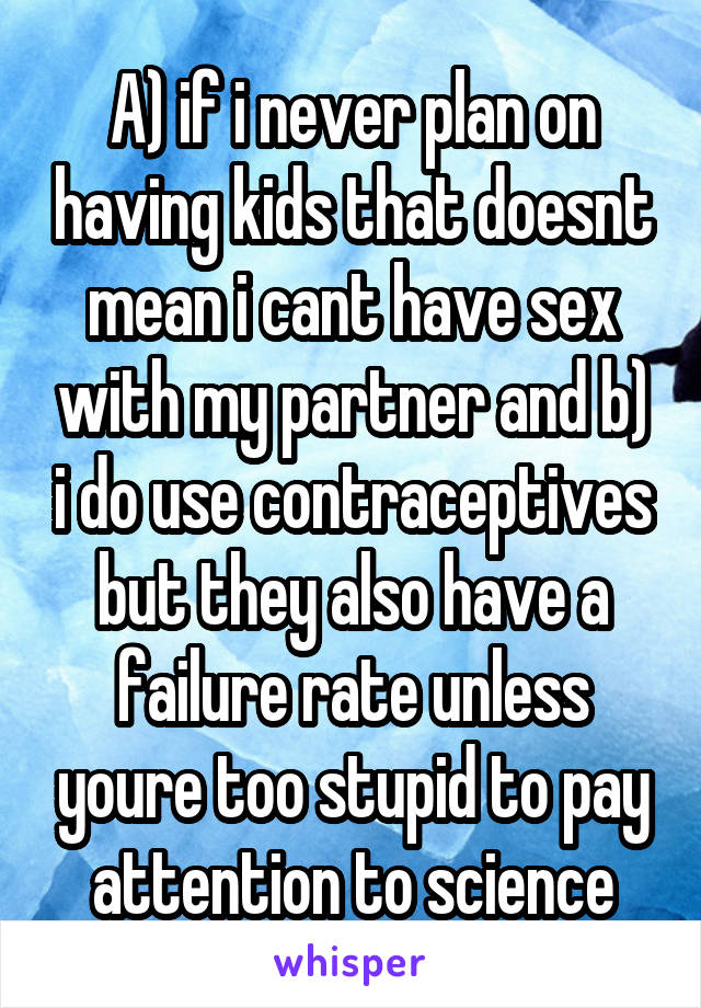 A) if i never plan on having kids that doesnt mean i cant have sex with my partner and b) i do use contraceptives but they also have a failure rate unless youre too stupid to pay attention to science