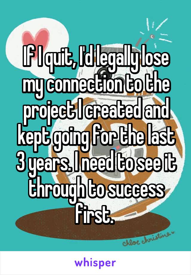 If I quit, I'd legally lose my connection to the project I created and kept going for the last 3 years. I need to see it through to success first. 