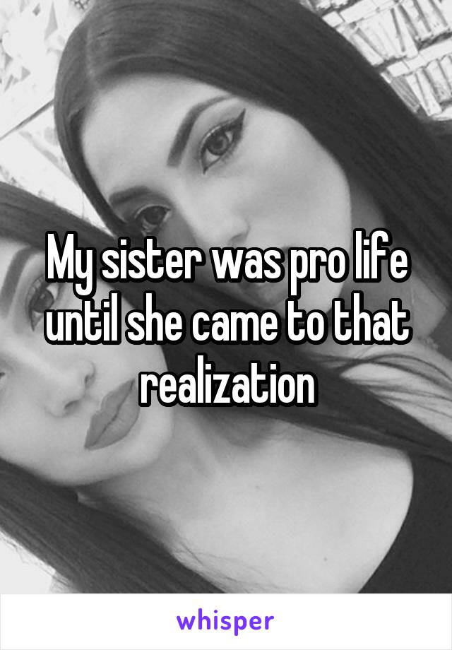 My sister was pro life until she came to that realization
